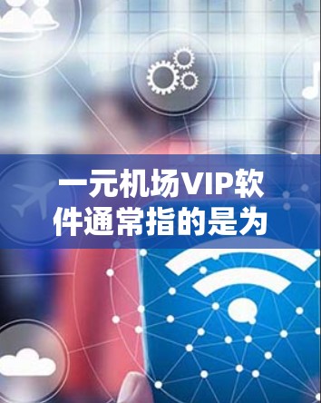 一元机场VIP软件通常指的是为机场VIP服务提供的软件解决方案，旨在优化机场贵宾服务流程，提升客户体验。以下是关于一元机场VIP软件的可能功能和实现方法的总结