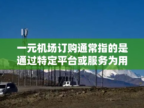 一元机场订购通常指的是通过特定平台或服务为用户提供便宜的机票订购选项，价格在1元左右。以下是一些常见的机场订购平台和网址建议