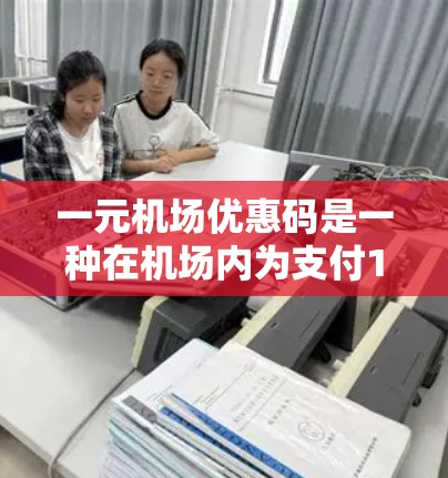 一元机场优惠码是一种在机场内为支付1元费用提供的折扣服务，通常涵盖餐饮、购物、停车等多个方面。以下是对其的详细分析和总结